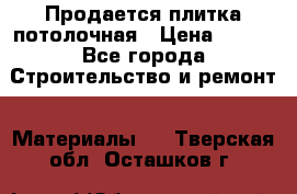 Продается плитка потолочная › Цена ­ 100 - Все города Строительство и ремонт » Материалы   . Тверская обл.,Осташков г.